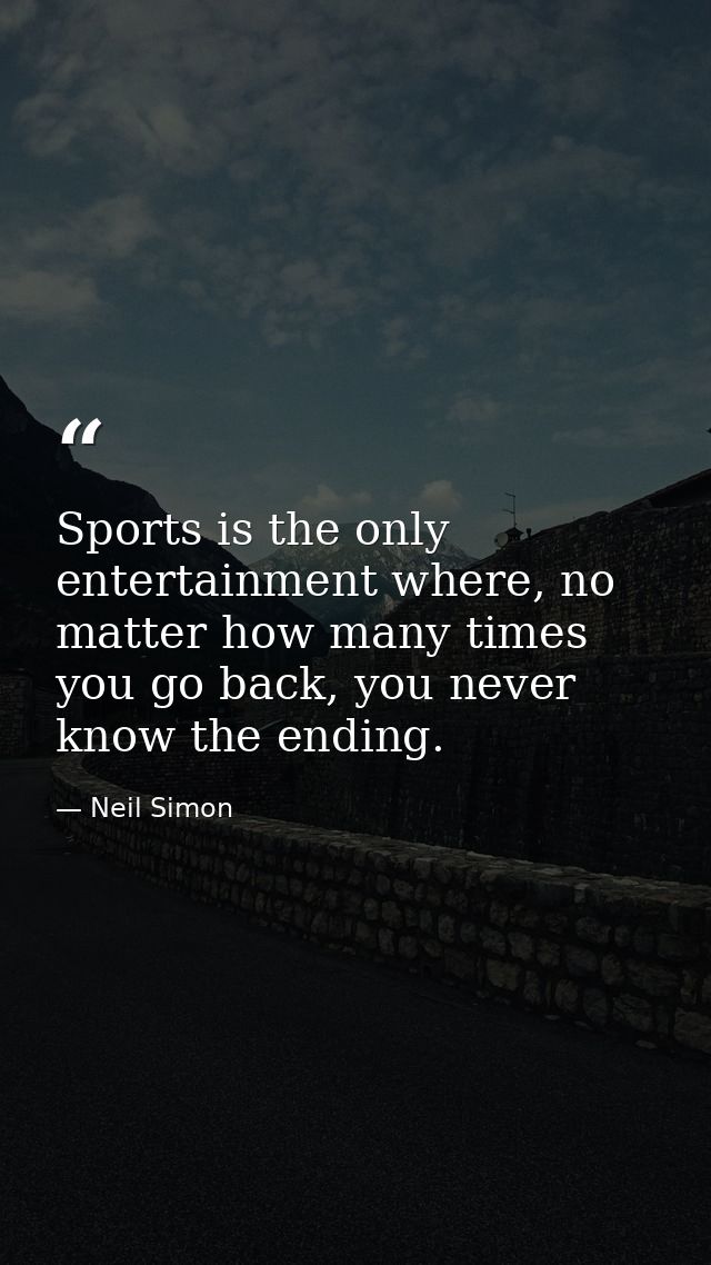 Sports is the only entertainment where, no matter how many times you go back, you never know the ending. — Neil Simon