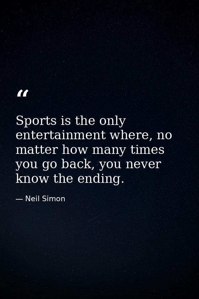 Sports is the only entertainment where, no matter how many times you go back, you never know the ending. — Neil Simon
