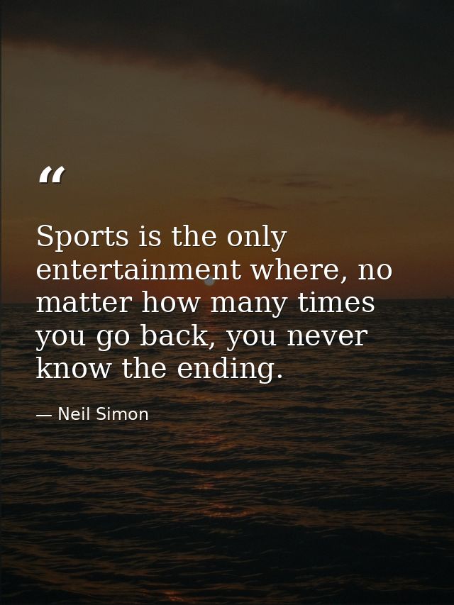 Sports is the only entertainment where, no matter how many times you go back, you never know the ending. — Neil Simon