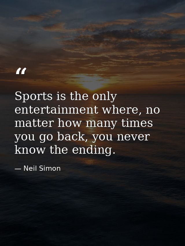 Sports is the only entertainment where, no matter how many times you go back, you never know the ending. — Neil Simon