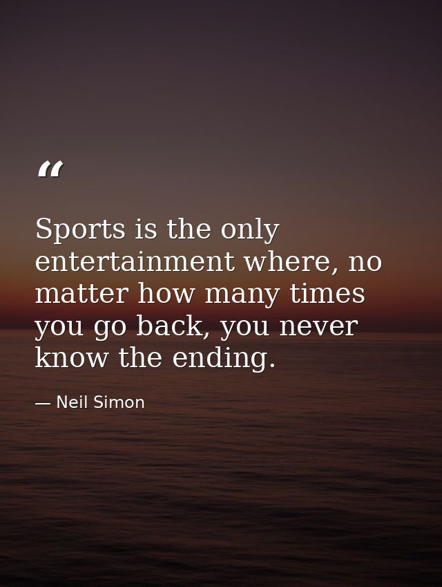 Sports is the only entertainment where, no matter how many times you go back, you never know the ending. — Neil Simon