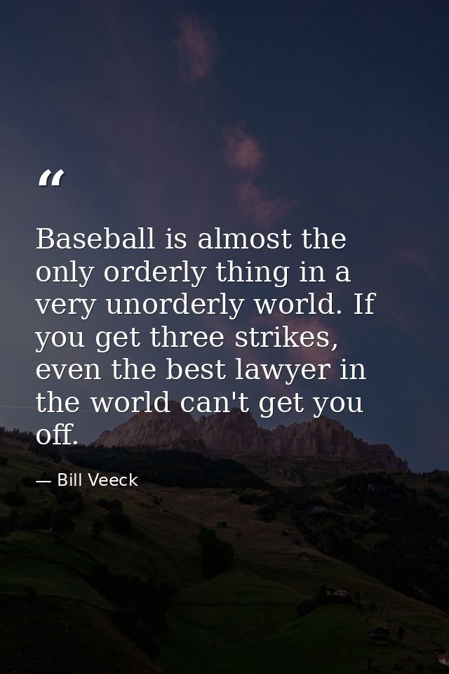 Baseball is almost the only orderly thing in a very unorderly world. If you get three strikes, even the best lawyer in t — Bill Veeck