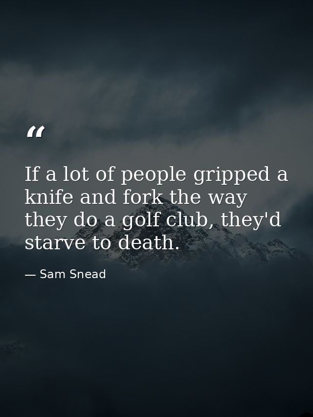 If a lot of people gripped a knife and fork the way they do a golf club, they'd starve to death. — Sam Snead