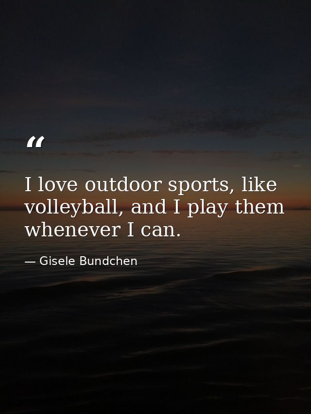 I love outdoor sports, like volleyball, and I play them whenever I can. — Gisele Bundchen