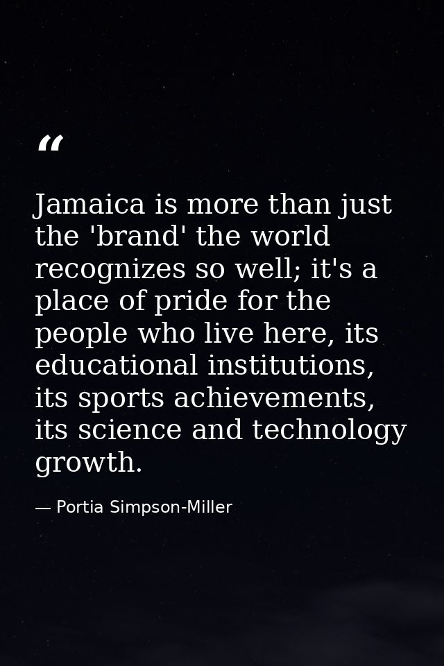 Jamaica is more than just the 'brand' the world recognizes so well; it's a place of pride for the people who live here,  — Portia Simpson-Miller