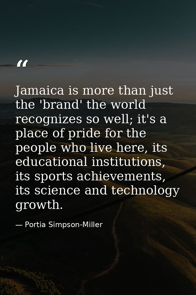 Jamaica is more than just the 'brand' the world recognizes so well; it's a place of pride for the people who live here,  — Portia Simpson-Miller