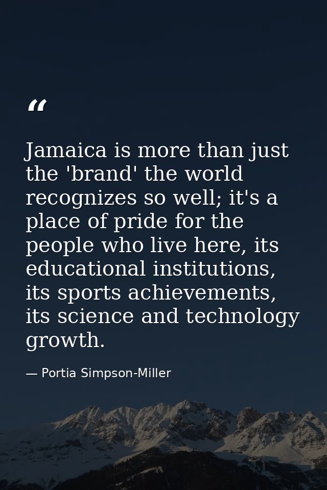 Jamaica is more than just the 'brand' the world recognizes so well; it's a place of pride for the people who live here,  — Portia Simpson-Miller