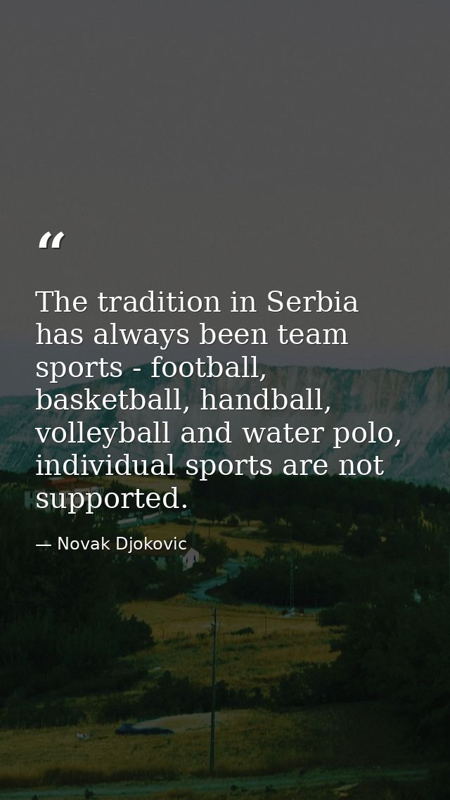 The tradition in Serbia has always been team sports - football, basketball, handball, volleyball and water polo, individ — Novak Djokovic