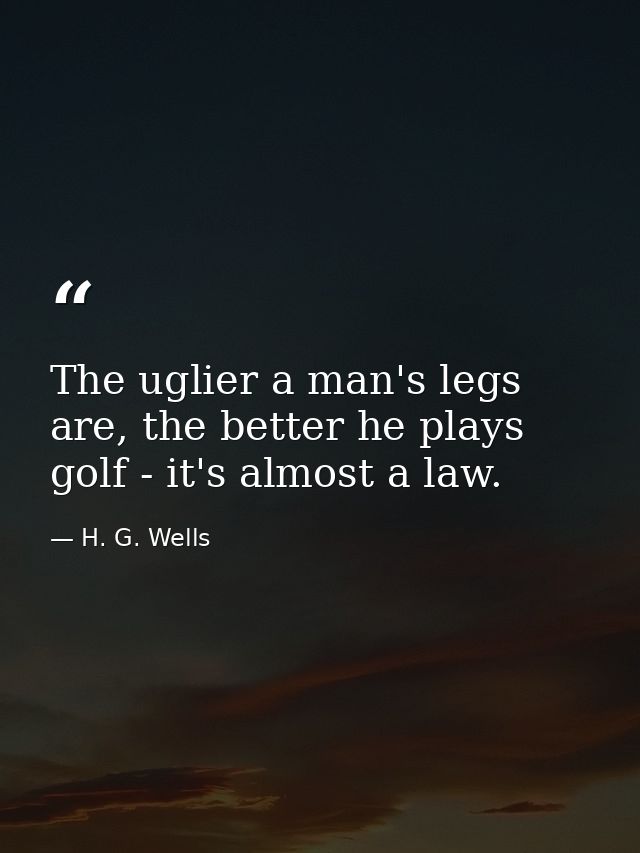 The uglier a man's legs are, the better he plays golf - it's almost a law. — H. G. Wells