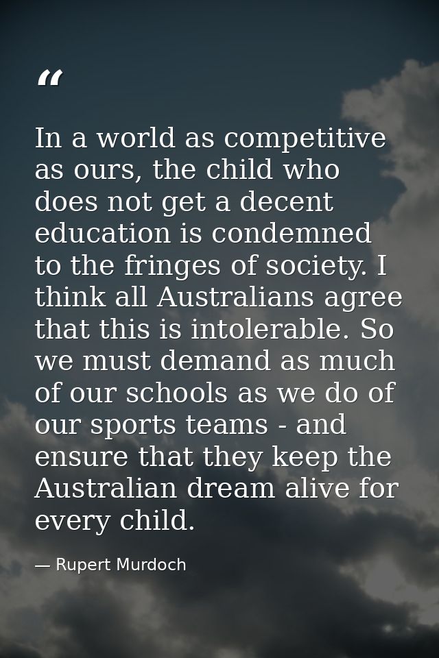 In a world as competitive as ours, the child who does not get a decent education is condemned to the fringes of society. — Rupert Murdoch