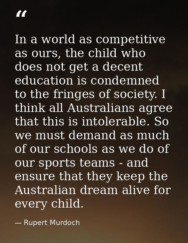 In a world as competitive as ours, the child who does not get a decent education is condemned to the fringes of society. — Rupert Murdoch