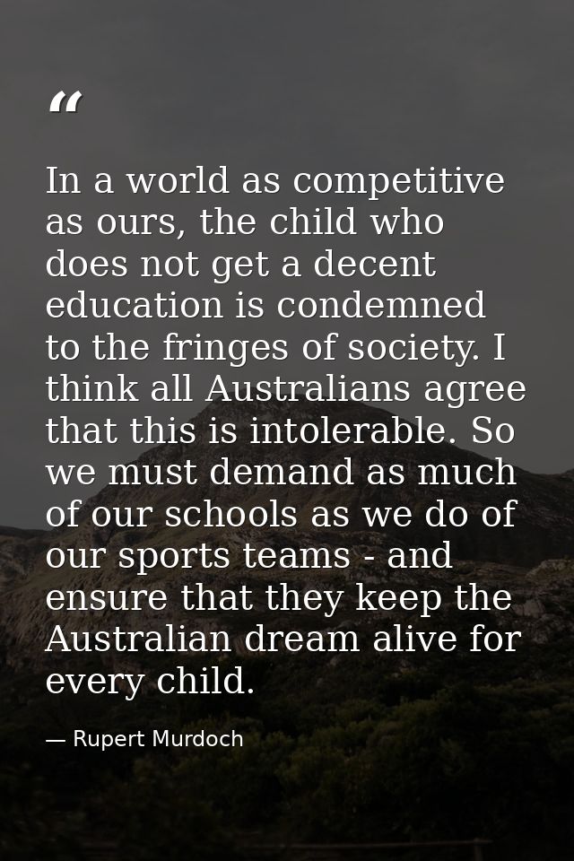 In a world as competitive as ours, the child who does not get a decent education is condemned to the fringes of society. — Rupert Murdoch