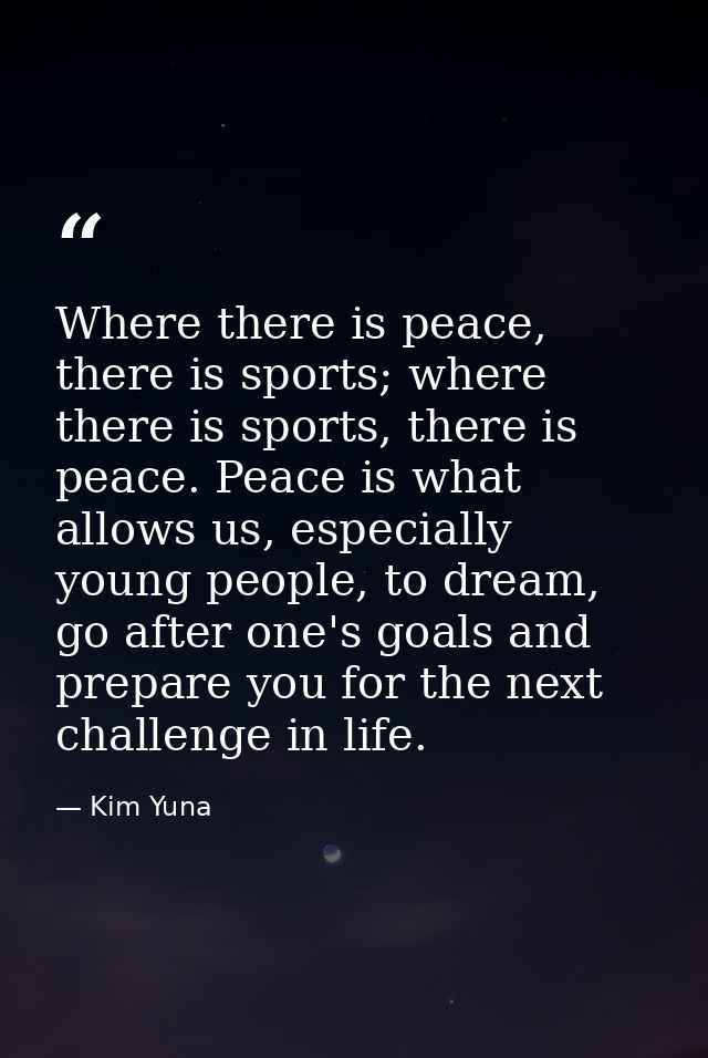 Where there is peace, there is sports; where there is sports, there is peace. Peace is what allows us, especially young  — Kim Yuna