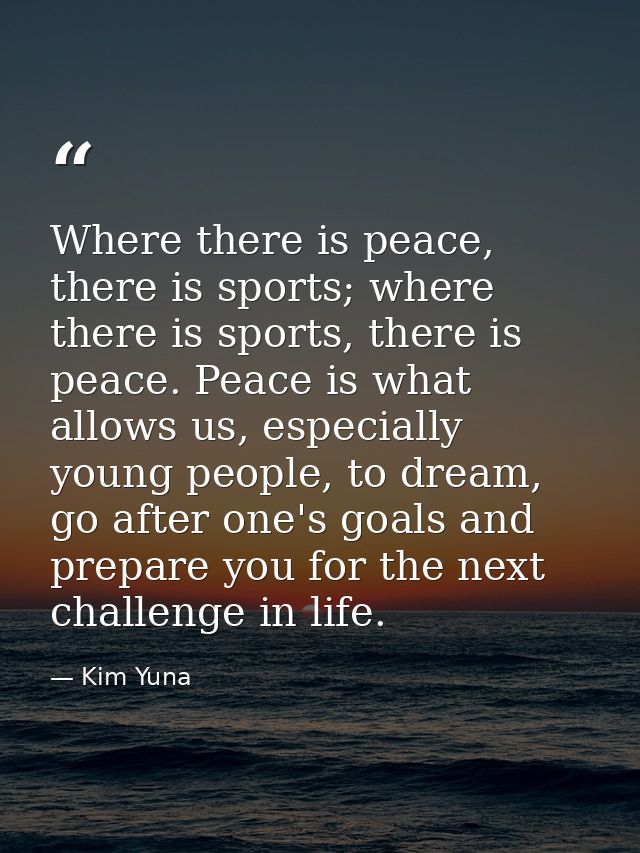 Where there is peace, there is sports; where there is sports, there is peace. Peace is what allows us, especially young  — Kim Yuna