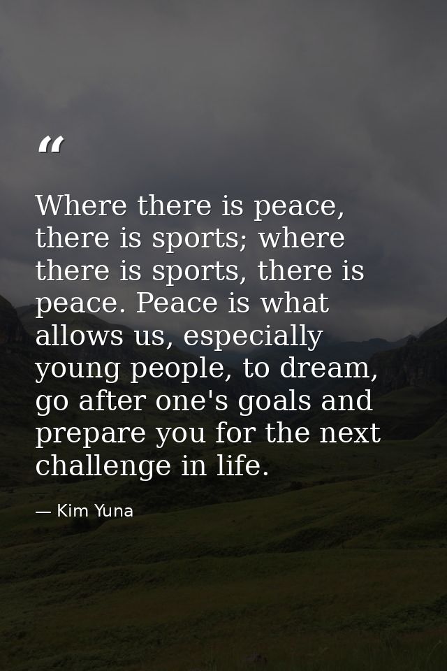 Where there is peace, there is sports; where there is sports, there is peace. Peace is what allows us, especially young  — Kim Yuna