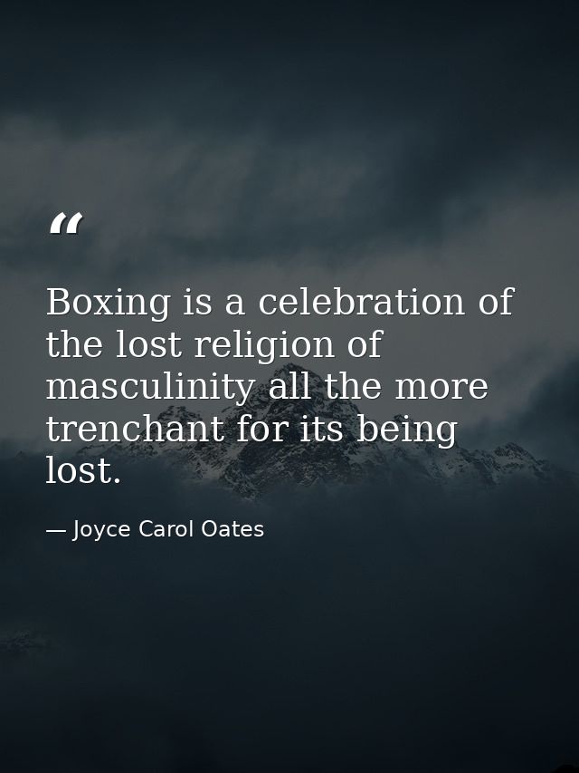 Boxing is a celebration of the lost religion of masculinity all the more trenchant for its being lost. — Joyce Carol Oates
