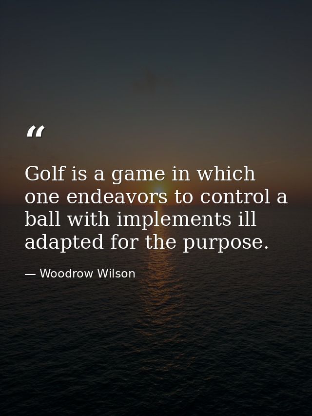 Golf is a game in which one endeavors to control a ball with implements ill adapted for the purpose. — Woodrow Wilson