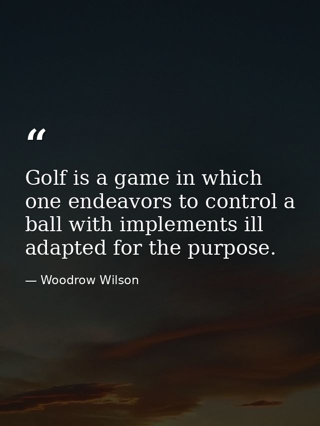 Golf is a game in which one endeavors to control a ball with implements ill adapted for the purpose. — Woodrow Wilson