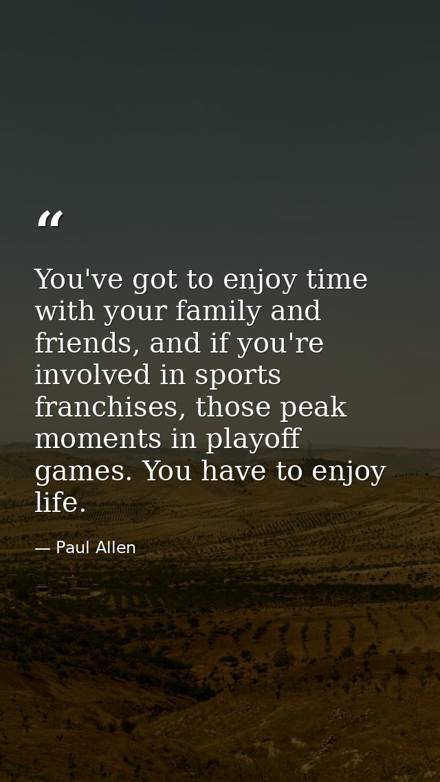 You've got to enjoy time with your family and friends, and if you're involved in sports franchises, those peak moments i — Paul Allen