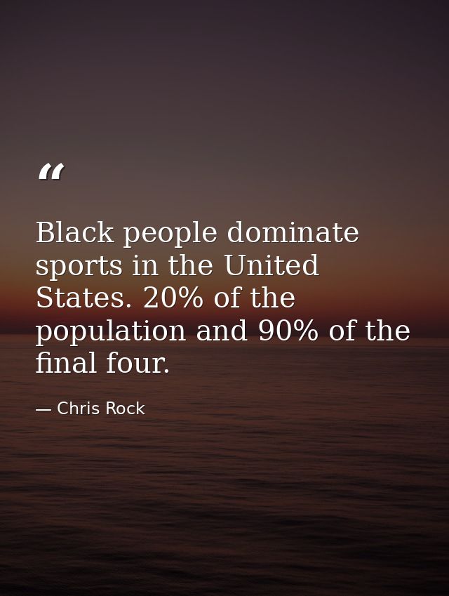 Black people dominate sports in the United States. 20% of the population and 90% of the final four. — Chris Rock