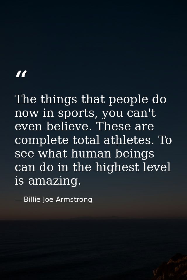 The things that people do now in sports, you can't even believe. These are complete total athletes. To see what human be — Billie Joe Armstrong