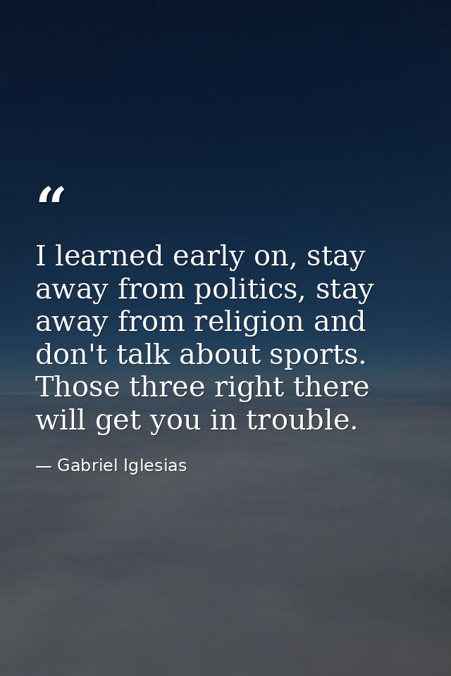 I learned early on, stay away from politics, stay away from religion and don't talk about sports. Those three right ther — Gabriel Iglesias