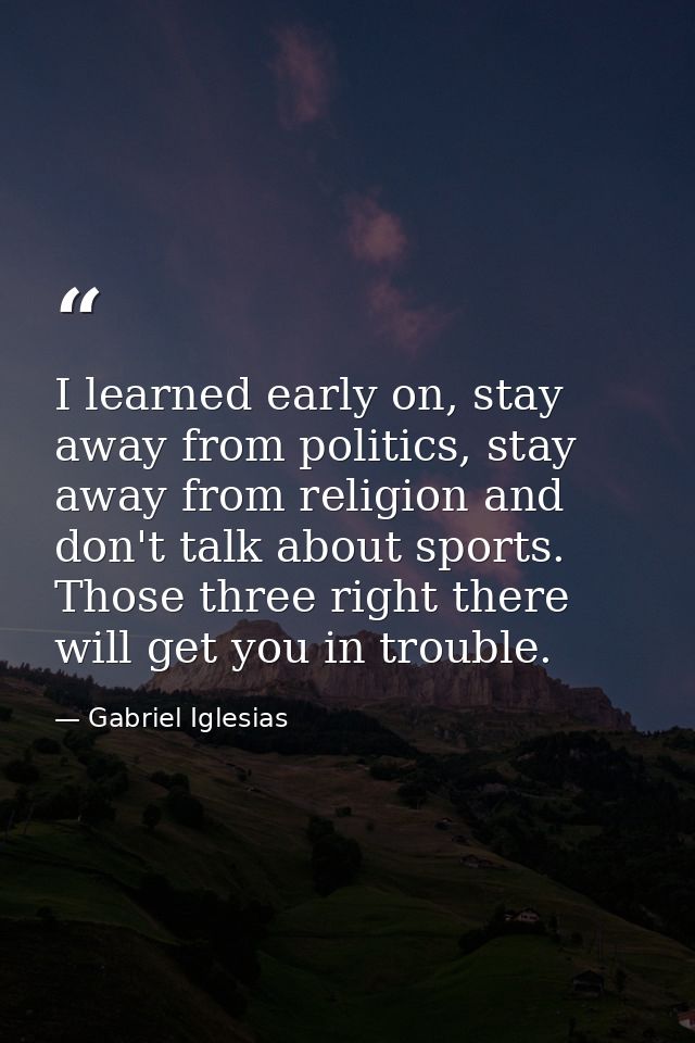 I learned early on, stay away from politics, stay away from religion and don't talk about sports. Those three right ther — Gabriel Iglesias