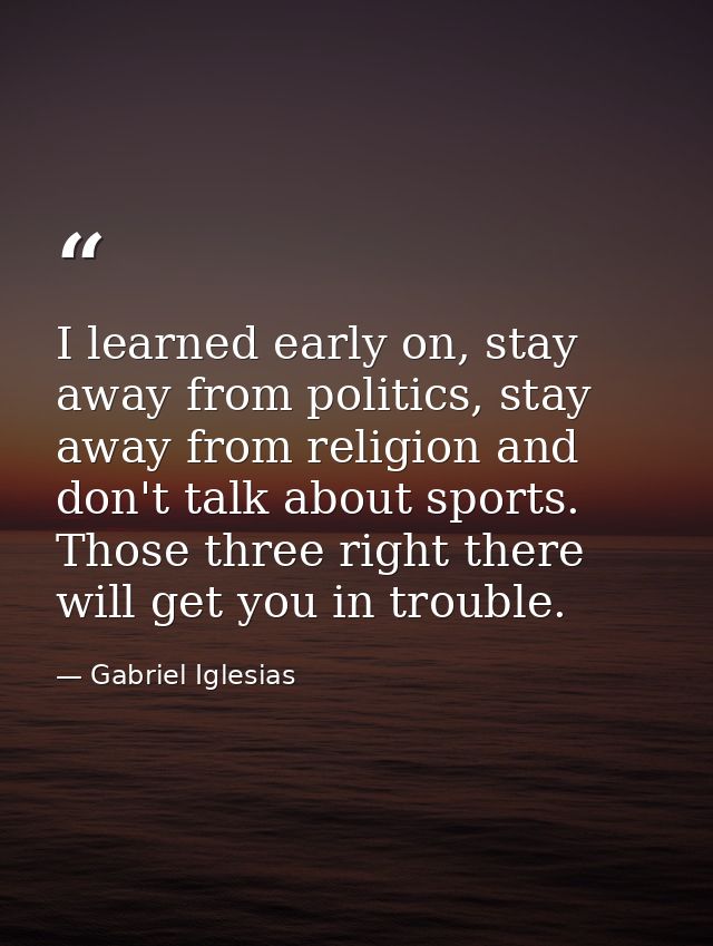 I learned early on, stay away from politics, stay away from religion and don't talk about sports. Those three right ther — Gabriel Iglesias
