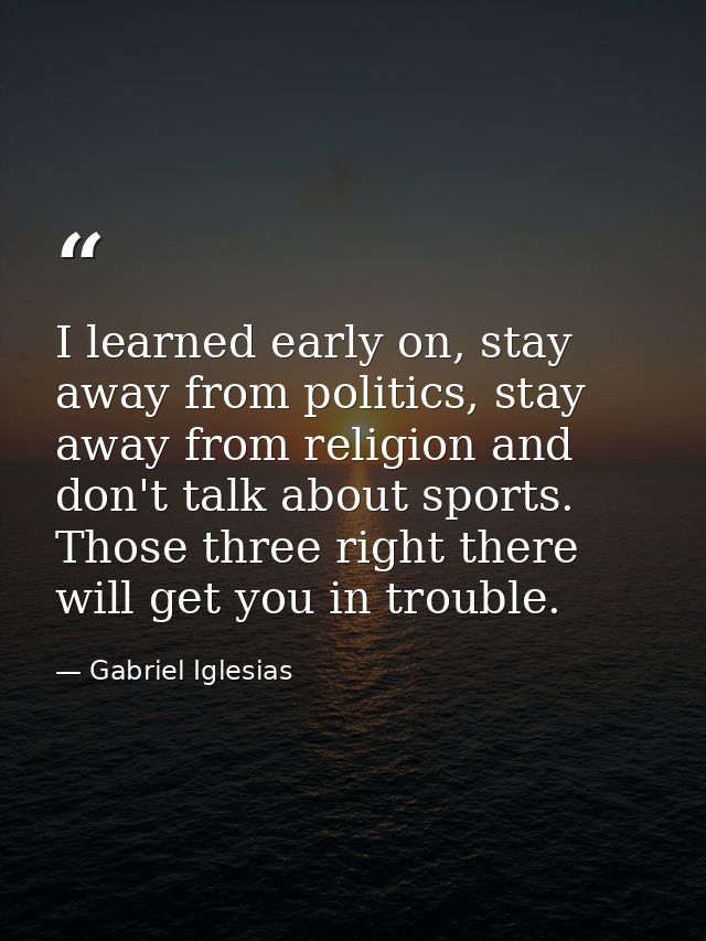 I learned early on, stay away from politics, stay away from religion and don't talk about sports. Those three right ther — Gabriel Iglesias