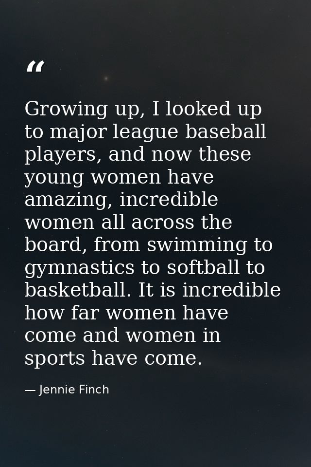Growing up, I looked up to major league baseball players, and now these young women have amazing, incredible women all a — Jennie Finch