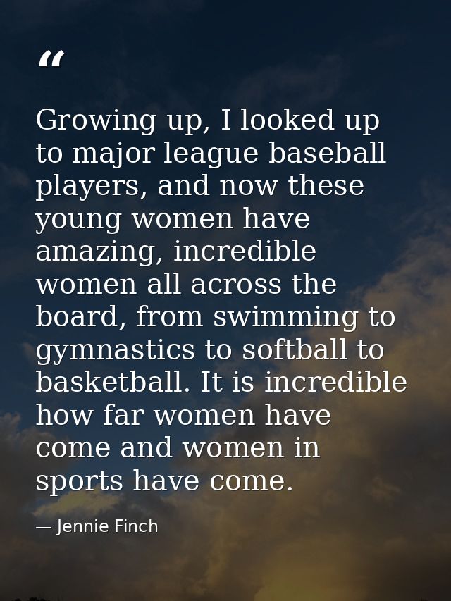 Growing up, I looked up to major league baseball players, and now these young women have amazing, incredible women all a — Jennie Finch