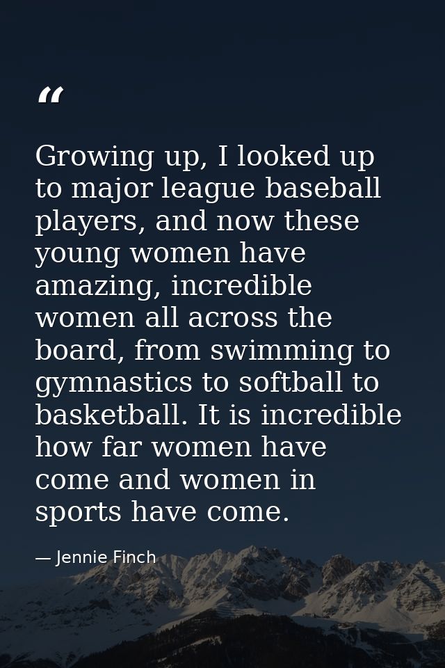 Growing up, I looked up to major league baseball players, and now these young women have amazing, incredible women all a — Jennie Finch