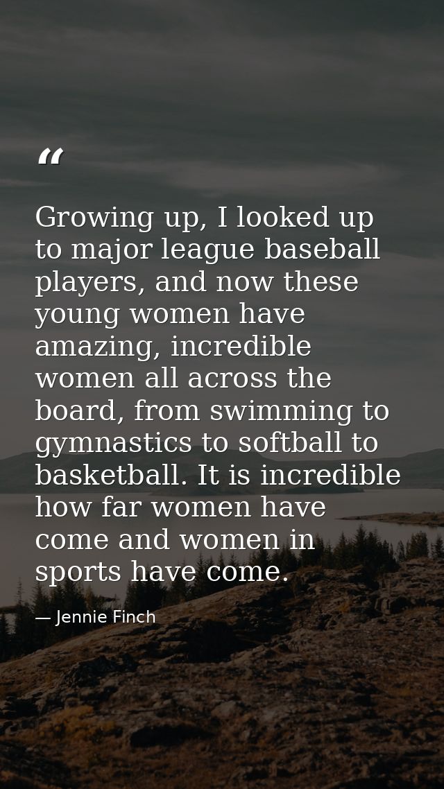 Growing up, I looked up to major league baseball players, and now these young women have amazing, incredible women all a — Jennie Finch