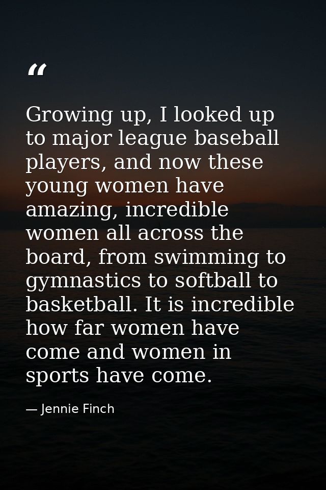 Growing up, I looked up to major league baseball players, and now these young women have amazing, incredible women all a — Jennie Finch