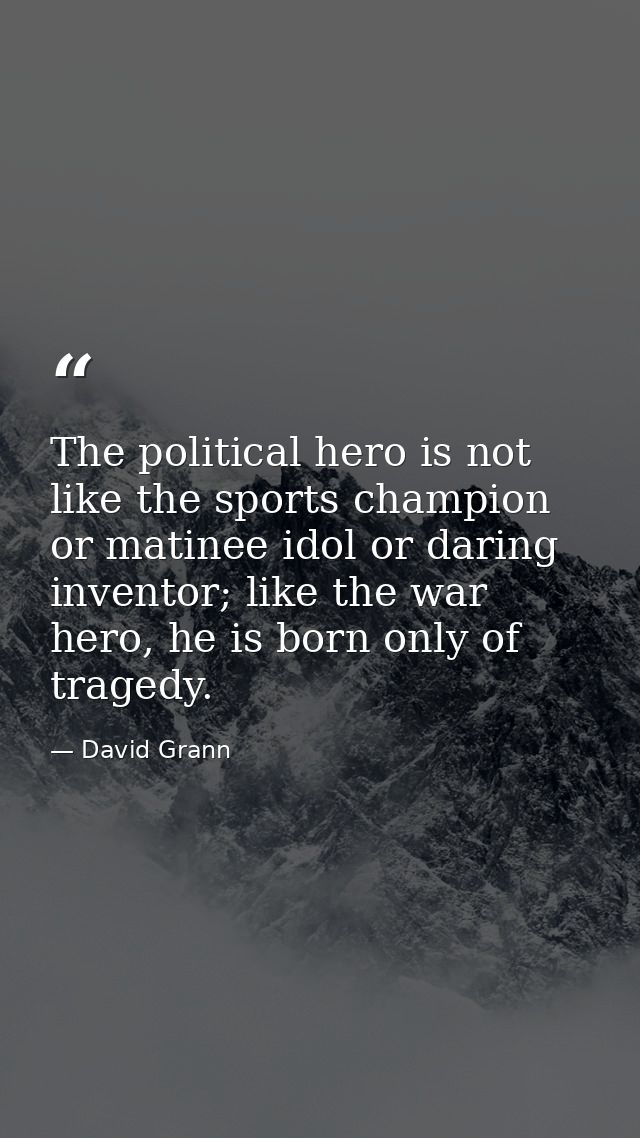 The political hero is not like the sports champion or matinee idol or daring inventor; like the war hero, he is born onl — David Grann