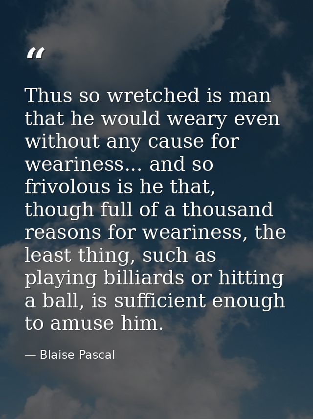 Thus so wretched is man that he would weary even without any cause for weariness... and so frivolous is he that, though  — Blaise Pascal