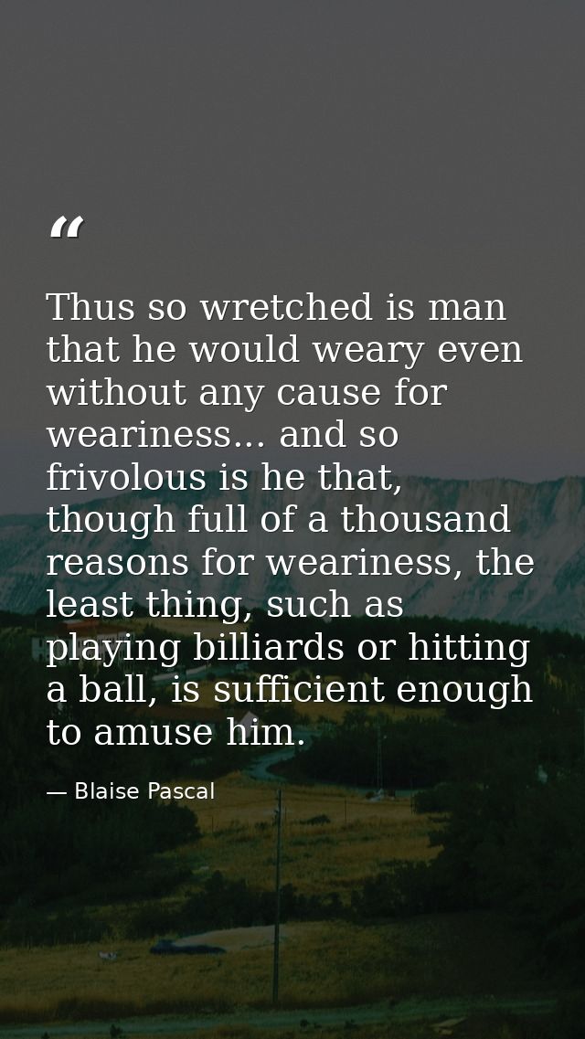Thus so wretched is man that he would weary even without any cause for weariness... and so frivolous is he that, though  — Blaise Pascal