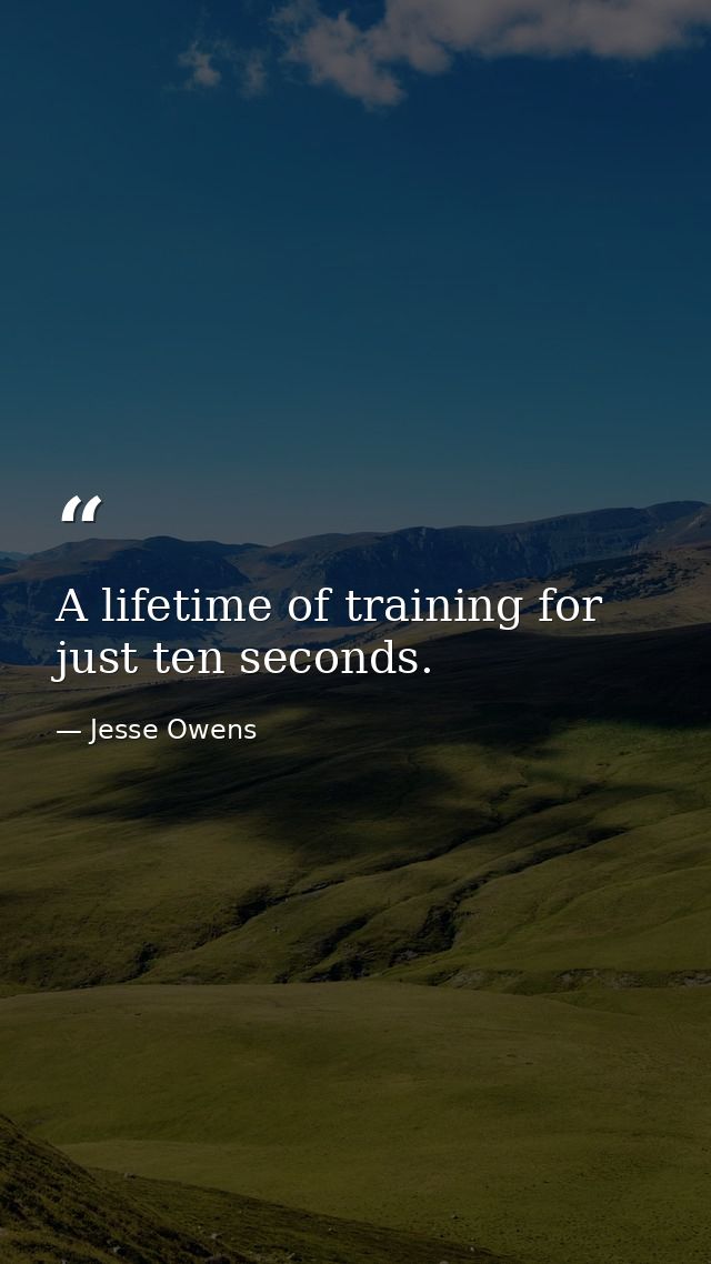 A lifetime of training for just ten seconds. — Jesse Owens
