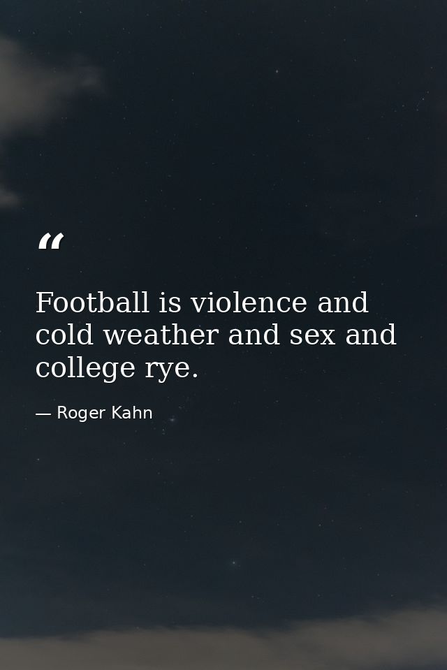 Football is violence and cold weather and sex and college rye. — Roger Kahn