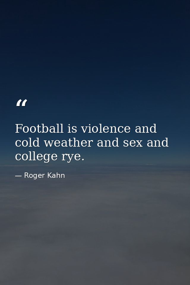 Football is violence and cold weather and sex and college rye. — Roger Kahn