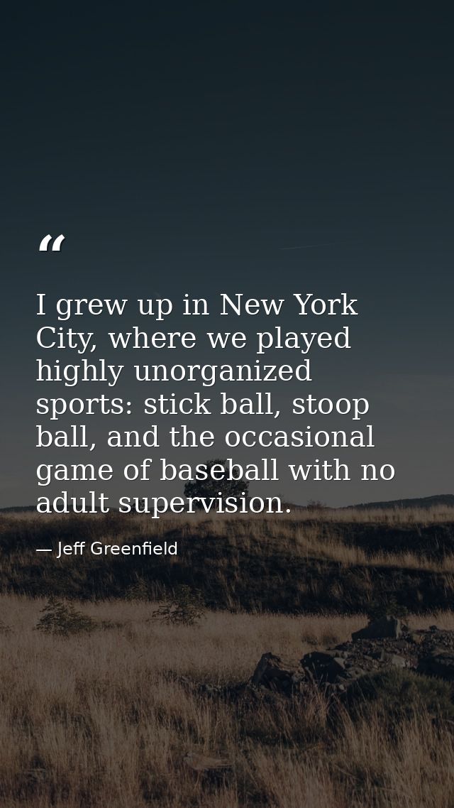 I grew up in New York City, where we played highly unorganized sports: stick ball, stoop ball, and the occasional game o — Jeff Greenfield