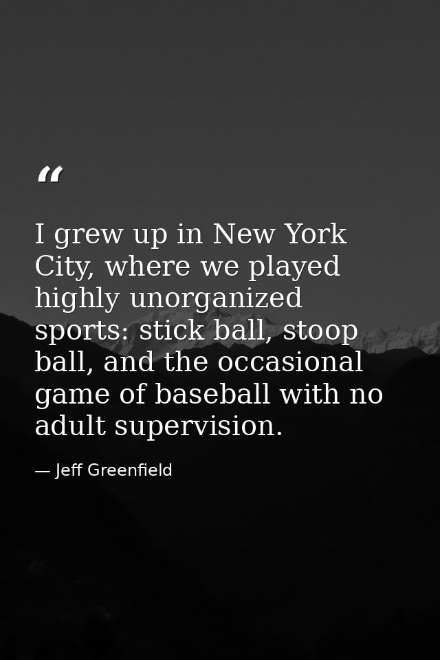 I grew up in New York City, where we played highly unorganized sports: stick ball, stoop ball, and the occasional game o — Jeff Greenfield