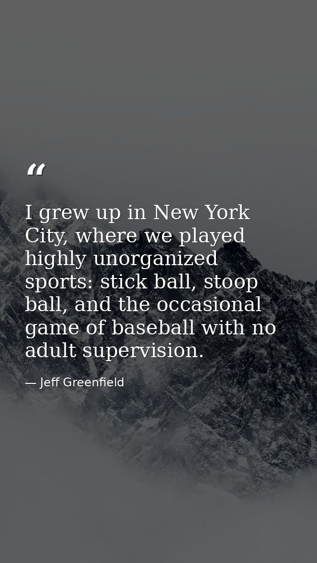 I grew up in New York City, where we played highly unorganized sports: stick ball, stoop ball, and the occasional game o — Jeff Greenfield