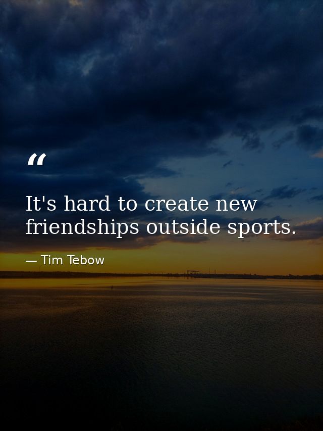 It's hard to create new friendships outside sports. — Tim Tebow