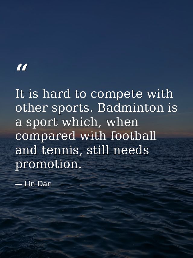 It is hard to compete with other sports. Badminton is a sport which, when compared with football and tennis, still needs — Lin Dan