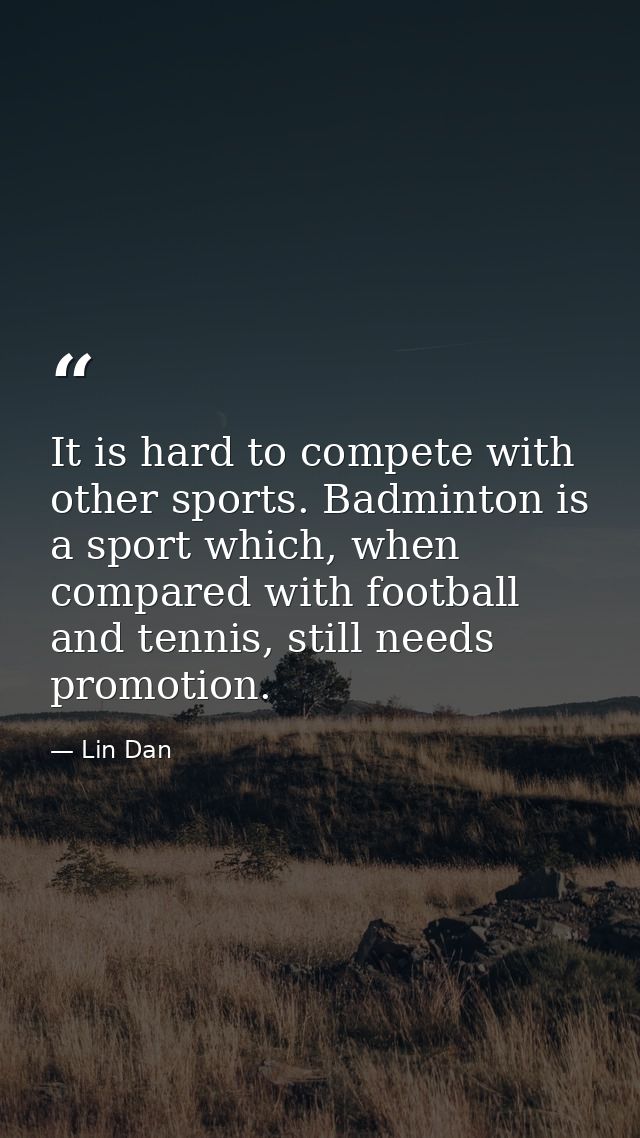 It is hard to compete with other sports. Badminton is a sport which, when compared with football and tennis, still needs — Lin Dan