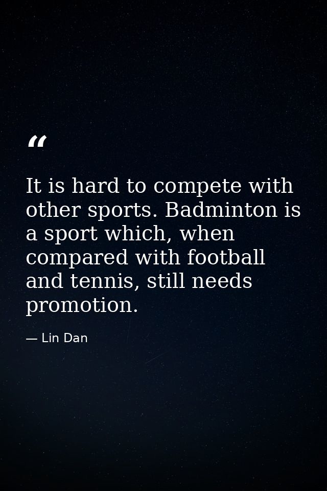 It is hard to compete with other sports. Badminton is a sport which, when compared with football and tennis, still needs — Lin Dan