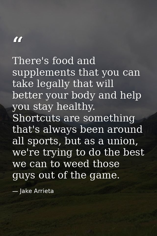 There's food and supplements that you can take legally that will better your body and help you stay healthy. Shortcuts a — Jake Arrieta