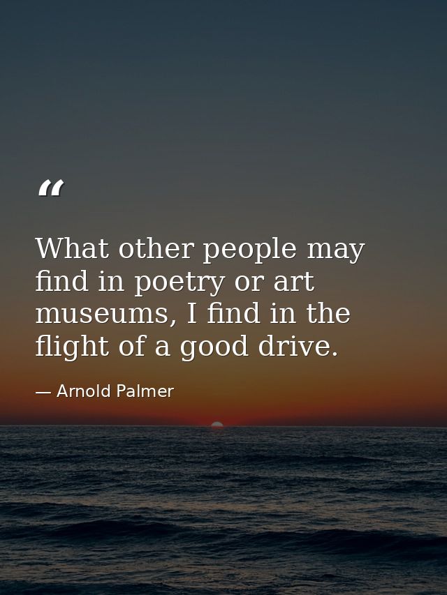 What other people may find in poetry or art museums, I find in the flight of a good drive. — Arnold Palmer