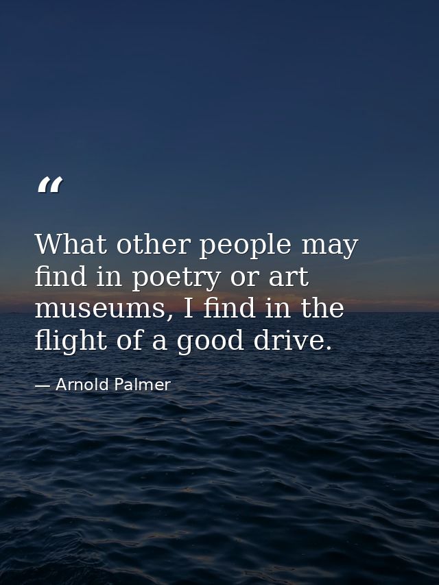 What other people may find in poetry or art museums, I find in the flight of a good drive. — Arnold Palmer